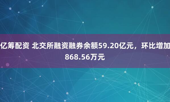 亿筹配资 北交所融资融券余额59.20亿元，环比增加868.56万元