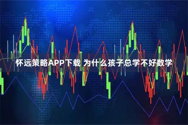 怀远策略APP下载 为什么孩子总学不好数学