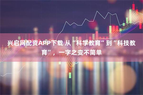 兴启网配资APP下载 从“科学教育”到“科技教育”，一字之变不简单