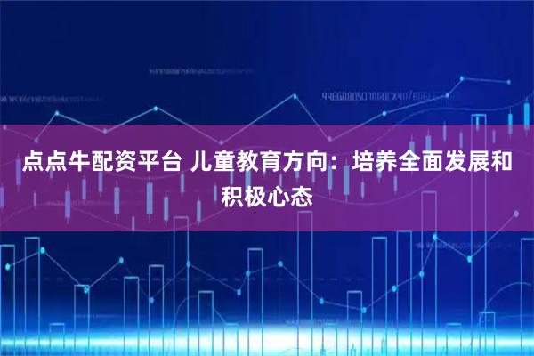 点点牛配资平台 儿童教育方向：培养全面发展和积极心态