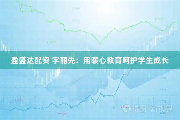 盈盛达配资 字丽先：用暖心教育呵护学生成长