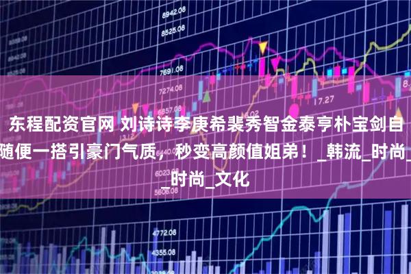 东程配资官网 刘诗诗李庚希裴秀智金泰亨朴宝剑自拍，随便一搭引豪门气质，秒变高颜值姐弟！_韩流_时尚_文化