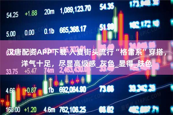 汉唐配资APP下载 入夏街头流行“格雷系”穿搭，洋气十足，尽显高级感_灰色_显得_肤色