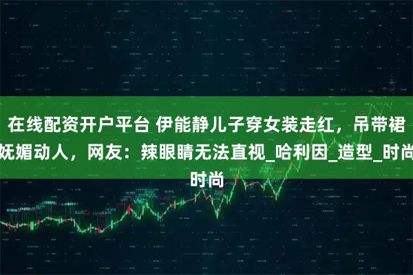 在线配资开户平台 伊能静儿子穿女装走红，吊带裙妩媚动人，网友：辣眼睛无法直视_哈利因_造型_时尚