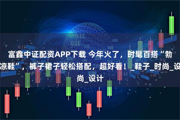富鑫中证配资APP下载 今年火了，时髦百搭“勃肯凉鞋”，裤子裙子轻松搭配，超好看！_鞋子_时尚_设计