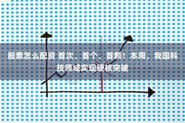 股票怎么配资 首次、首个、首颗！本周，我国科技领域实现硬核突破
