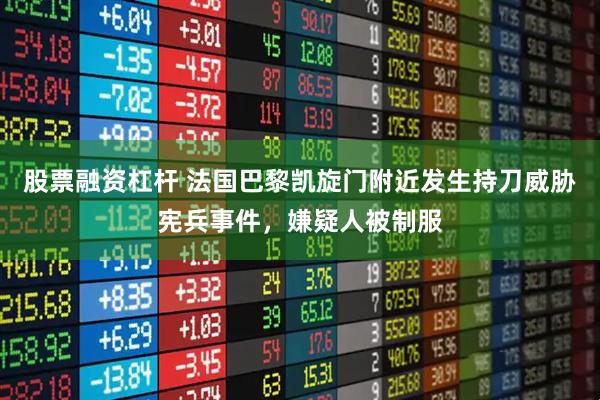 股票融资杠杆 法国巴黎凯旋门附近发生持刀威胁宪兵事件，嫌疑人被制服