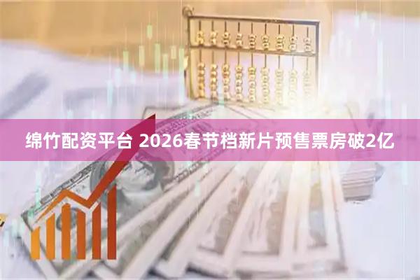 绵竹配资平台 2026春节档新片预售票房破2亿