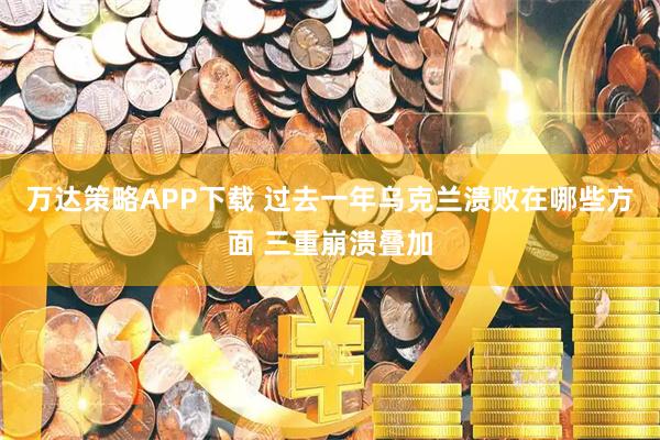 万达策略APP下载 过去一年乌克兰溃败在哪些方面 三重崩溃叠加