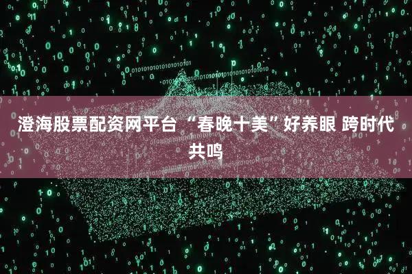 澄海股票配资网平台 “春晚十美”好养眼 跨时代共鸣