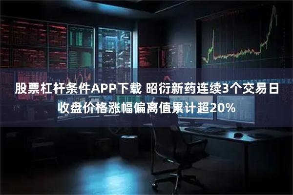 股票杠杆条件APP下载 昭衍新药连续3个交易日收盘价格涨幅偏离值累计超20%