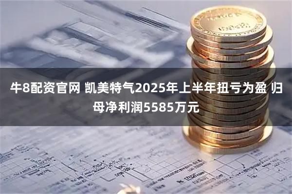 牛8配资官网 凯美特气2025年上半年扭亏为盈 归母净利润5585万元