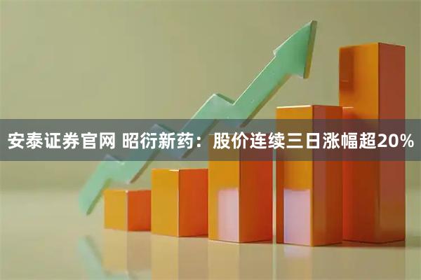 安泰证券官网 昭衍新药：股价连续三日涨幅超20%