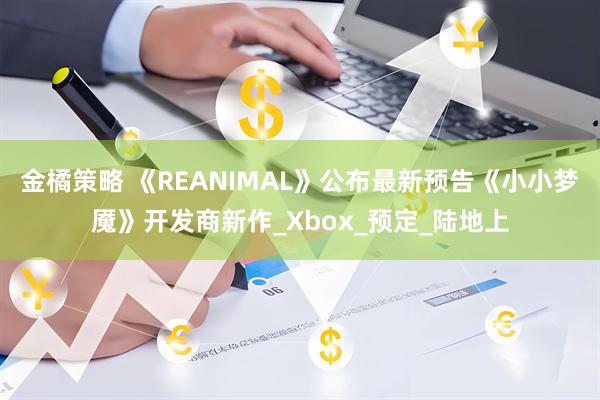 金橘策略 《REANIMAL》公布最新预告《小小梦魇》开发商新作_Xbox_预定_陆地上