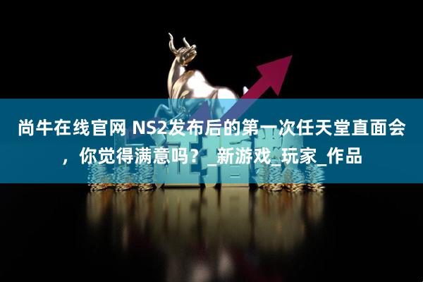 尚牛在线官网 NS2发布后的第一次任天堂直面会，你觉得满意吗？_新游戏_玩家_作品