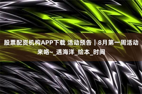 股票配资机构APP下载 活动预告｜8月第一周活动来咯~_遇海洋_绘本_时间