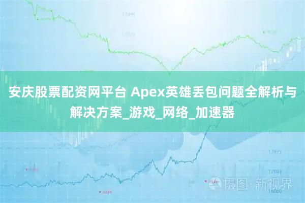 安庆股票配资网平台 Apex英雄丢包问题全解析与解决方案_游戏_网络_加速器
