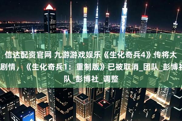 信达配资官网 九游游戏娱乐《生化奇兵4》传将大幅修改剧情，《生化奇兵1：重制版》已被取消_团队_彭博社_调整