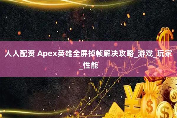 人人配资 Apex英雄全屏掉帧解决攻略_游戏_玩家_性能