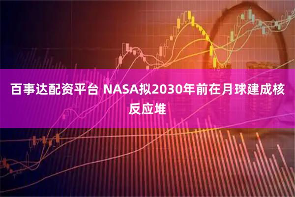 百事达配资平台 NASA拟2030年前在月球建成核反应堆