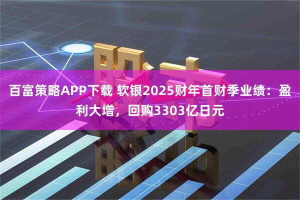 百富策略APP下载 软银2025财年首财季业绩：盈利大增，回购3303亿日元