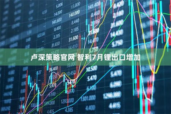 卢深策略官网 智利7月锂出口增加
