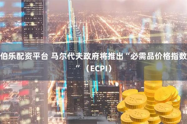 伯乐配资平台 马尔代夫政府将推出“必需品价格指数”（ECPI）