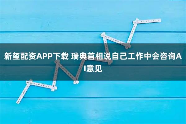 新玺配资APP下载 瑞典首相说自己工作中会咨询AI意见