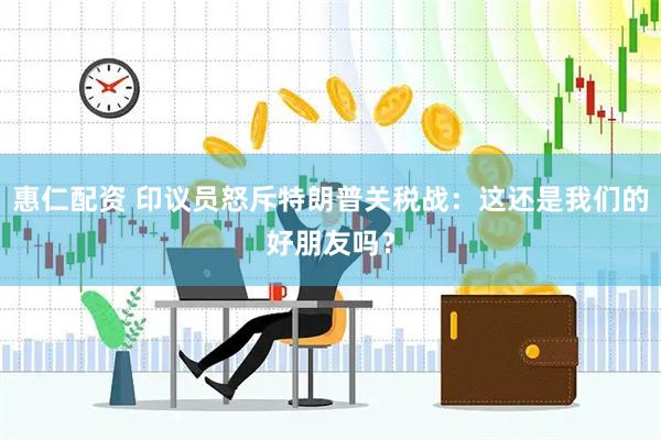 惠仁配资 印议员怒斥特朗普关税战：这还是我们的好朋友吗？