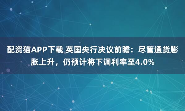 配资猫APP下载 英国央行决议前瞻：尽管通货膨胀上升，仍预计将下调利率至4.0%