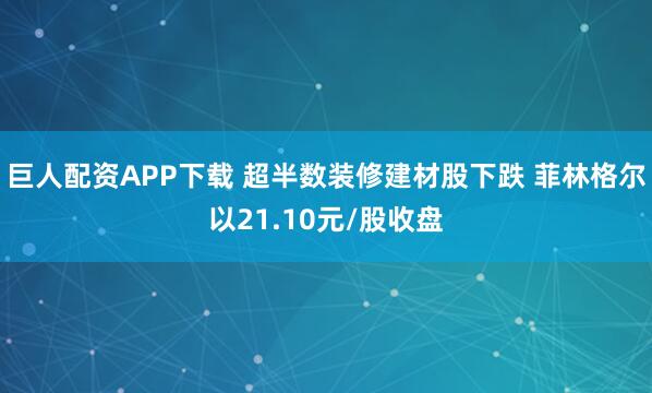 巨人配资APP下载 超半数装修建材股下跌 菲林格尔以21.10元/股收盘