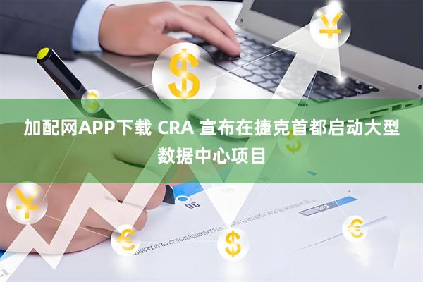 加配网APP下载 CRA 宣布在捷克首都启动大型数据中心项目