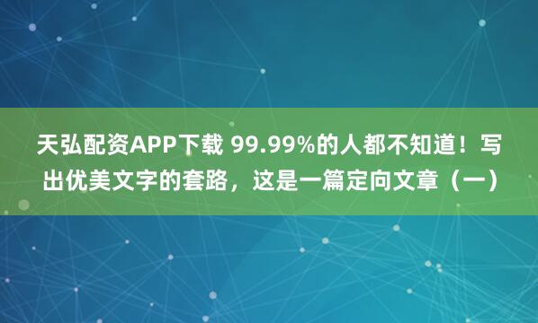 天弘配资APP下载 99.99%的人都不知道！写出优美文字的套路，这是一篇定向文章（一）