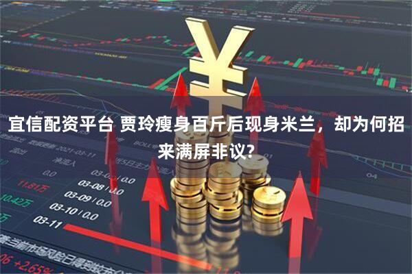 宜信配资平台 贾玲瘦身百斤后现身米兰，却为何招来满屏非议?