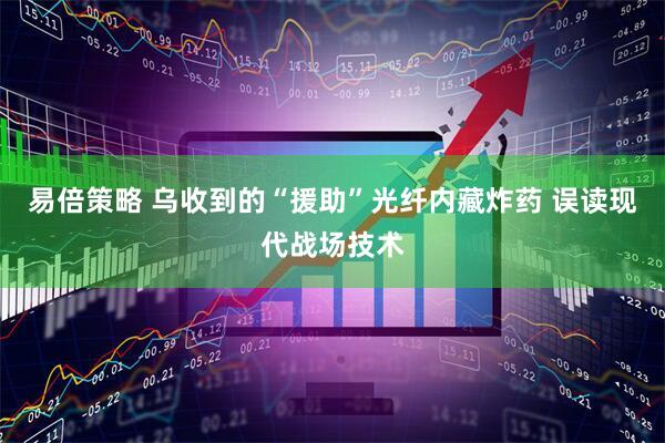 易倍策略 乌收到的“援助”光纤内藏炸药 误读现代战场技术