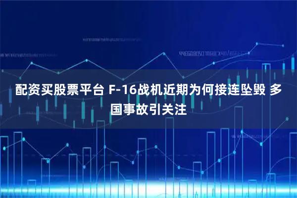 配资买股票平台 F-16战机近期为何接连坠毁 多国事故引关注