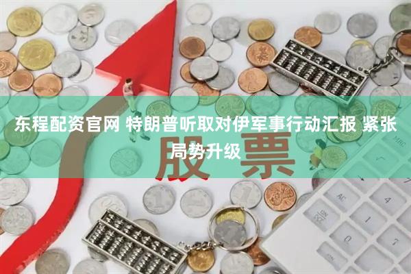 东程配资官网 特朗普听取对伊军事行动汇报 紧张局势升级