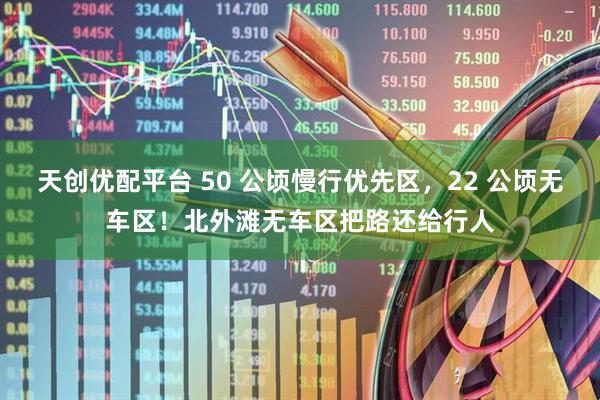 天创优配平台 50 公顷慢行优先区，22 公顷无车区！北外滩无车区把路还给行人