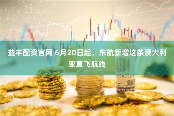 益丰配资官网 6月20日起，东航新增这条澳大利亚直飞航线
