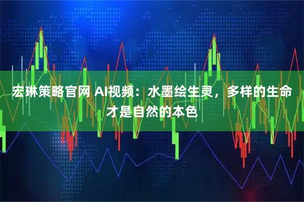 宏琳策略官网 AI视频：水墨绘生灵，多样的生命才是自然的本色