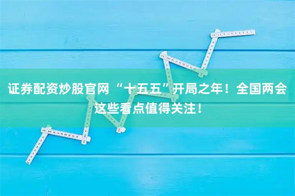 证券配资炒股官网 “十五五”开局之年！全国两会这些看点值得关注！