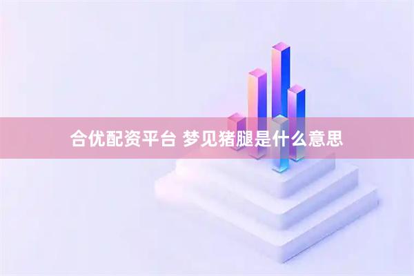 合优配资平台 梦见猪腿是什么意思