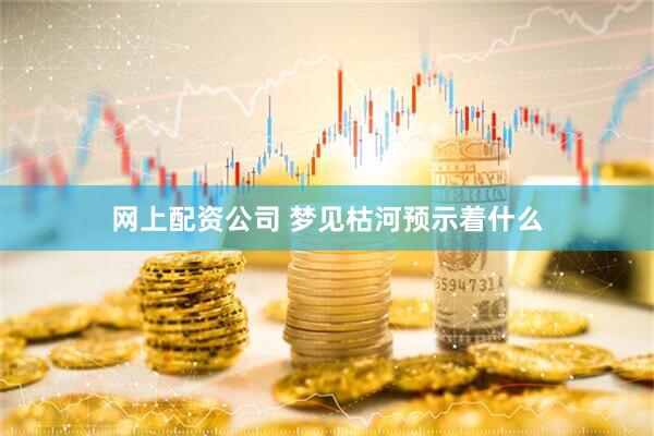 网上配资公司 梦见枯河预示着什么