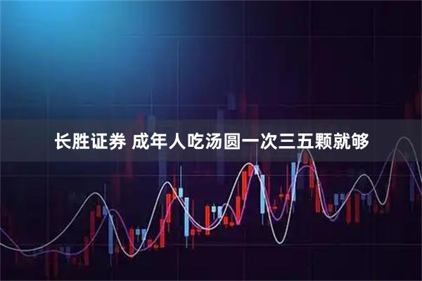 长胜证券 成年人吃汤圆一次三五颗就够