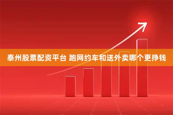 泰州股票配资平台 跑网约车和送外卖哪个更挣钱