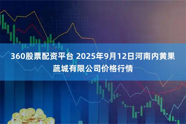360股票配资平台 2025年9月12日河南内黄果蔬城有限公司价格行情