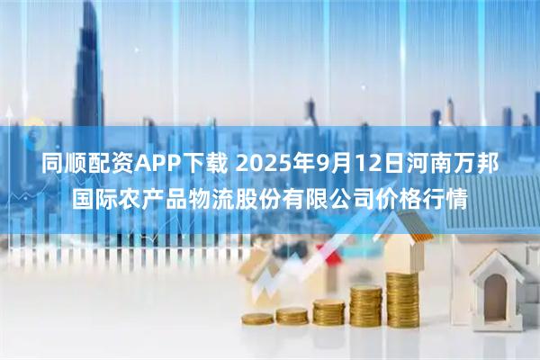 同顺配资APP下载 2025年9月12日河南万邦国际农产品物流股份有限公司价格行情