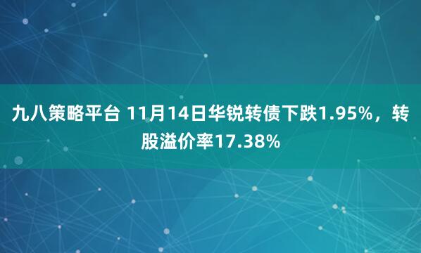 九八策略平台 11月14日华锐转债下跌1.95%,转股溢价率17.38%