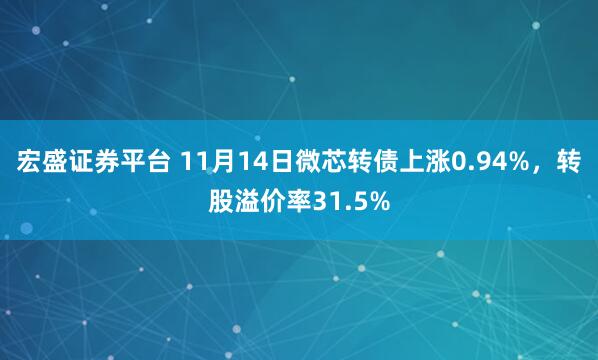 宏盛证券平台 11月14日微芯转债上涨0.94%，转股溢价率31.5%