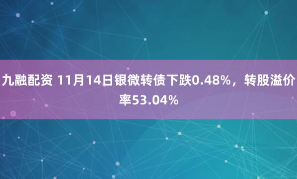 九融配资 11月14日银微转债下跌0.48%,转股溢价率53.04%
